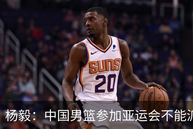 杨毅：中国男篮参加亚运会不能派二队或青年队打 必须要全力争冠