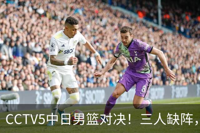 CCTV5中日男篮对决！三人缺阵，胡明轩挑重担，郭士强立下军令状